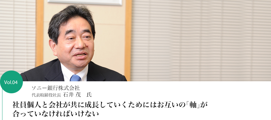 Vol.04 ソニー銀行株式会社 代表取締役社長　石井 茂　氏　社員個人と会社が共に成長していくためにはお互いの「軸」が合っていなければいけない
